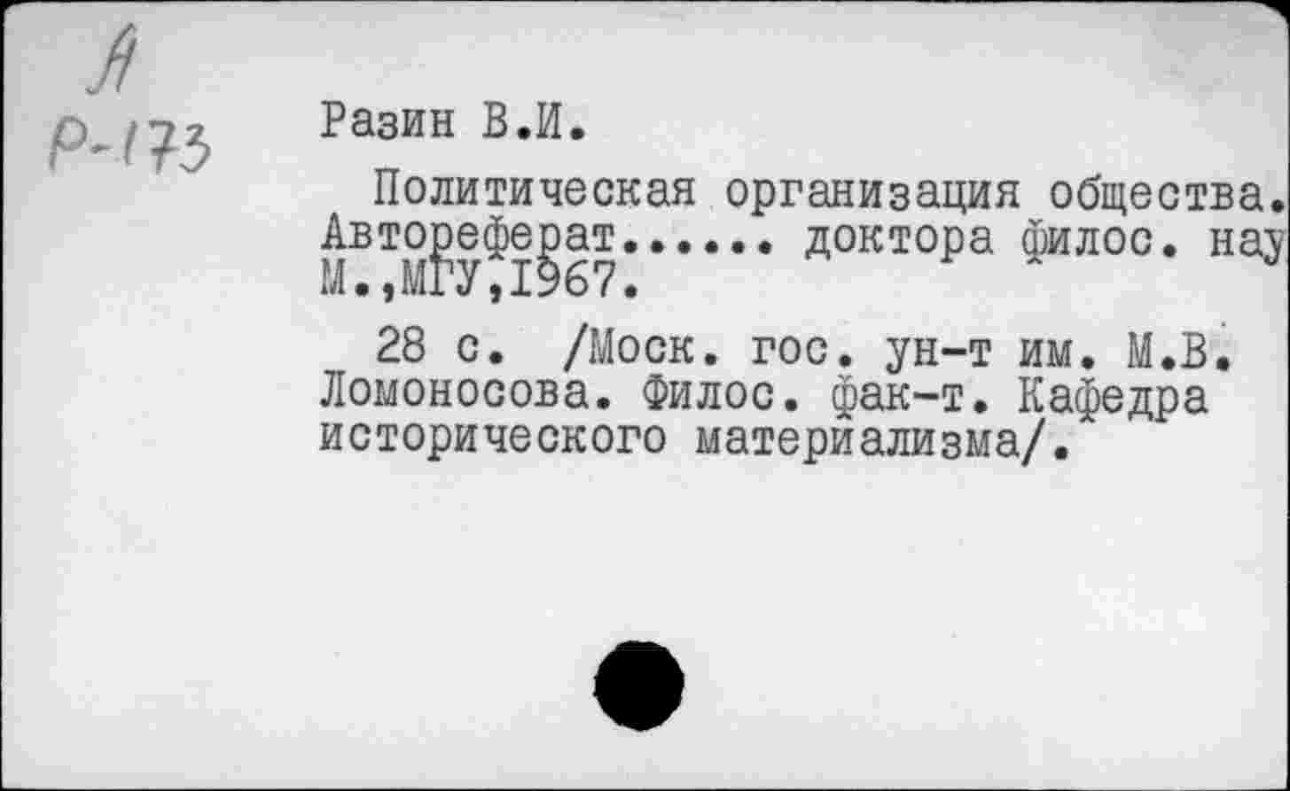 ﻿Р-(?5
Разин В.И.
Политическая организация общества. Автореферат....... доктора филос. нау
28 с. /Моск. гос. ун-т им. М.В. Ломоносова. Филос. фак-т. Кафедра исторического материализма/.